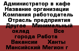 Администратор в кафе › Название организации ­ Компания-работодатель › Отрасль предприятия ­ Другое › Минимальный оклад ­ 18 000 - Все города Работа » Вакансии   . Ханты-Мансийский,Мегион г.